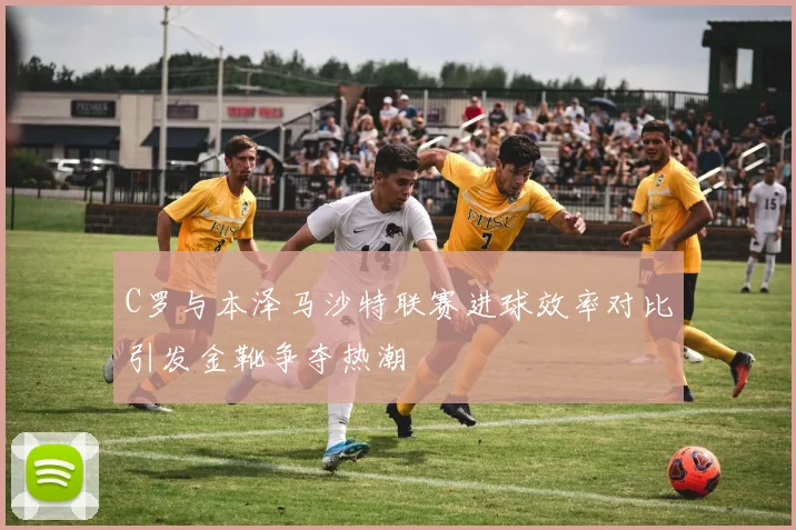 C罗与本泽马沙特联赛进球效率对比引发金靴争夺热潮