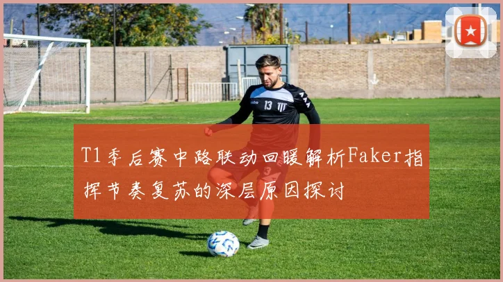 T1季后赛中路联动回暖解析Faker指挥节奏复苏的深层原因探讨