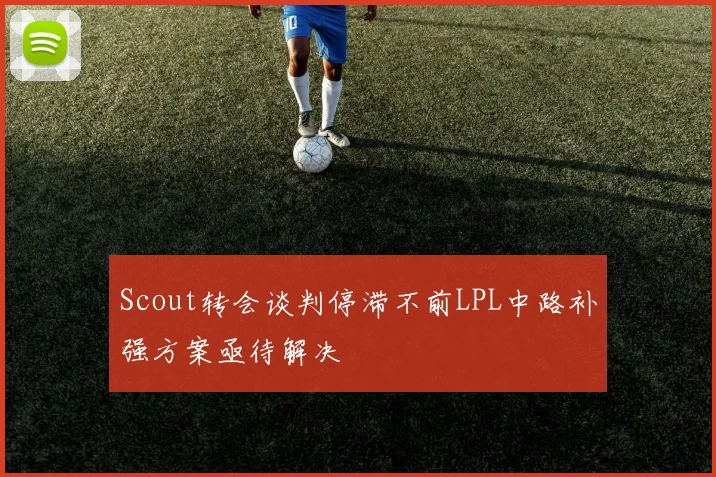 Scout转会谈判停滞不前LPL中路补强方案亟待解决