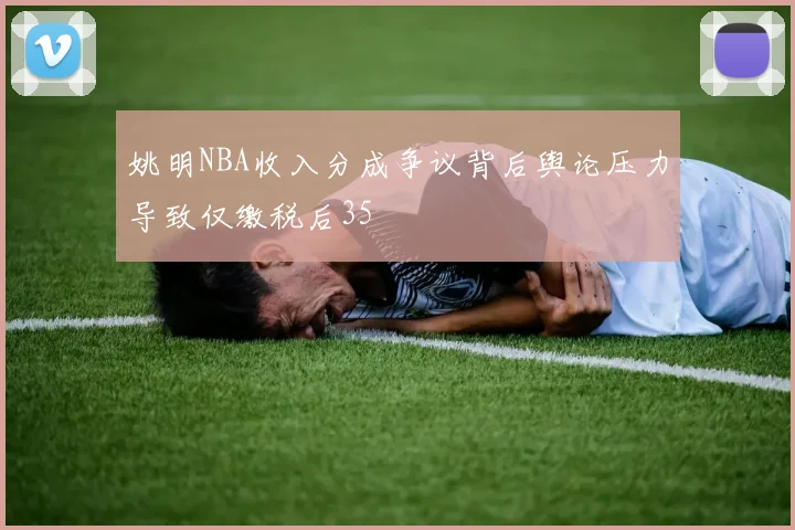 姚明NBA收入分成争议背后舆论压力导致仅缴税后35