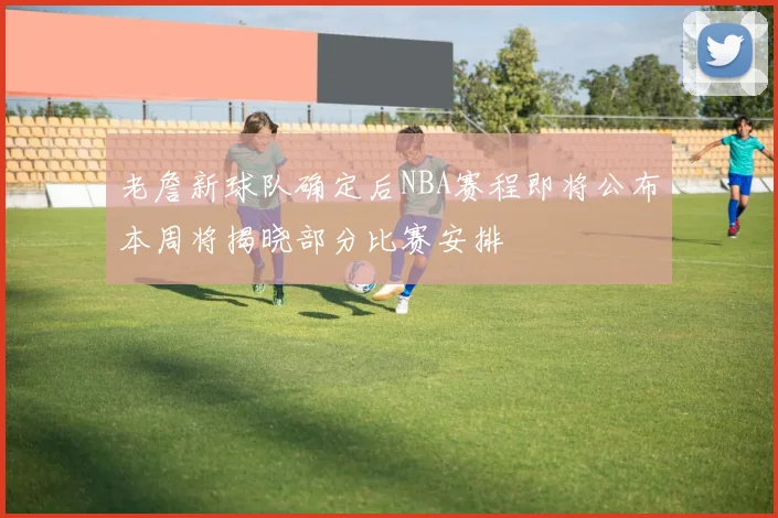 老詹新球队确定后NBA赛程即将公布本周将揭晓部分比赛安排