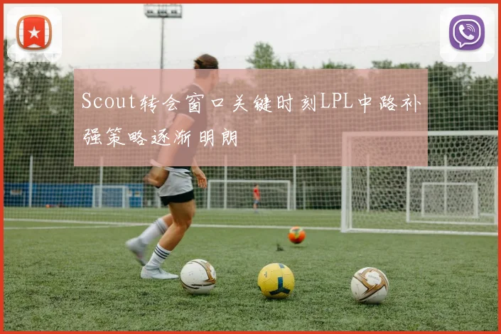 Scout转会窗口关键时刻LPL中路补强策略逐渐明朗