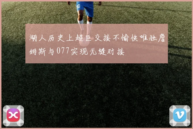 湖人历史上超巨交接不愉快唯独詹姆斯与077实现无缝对接