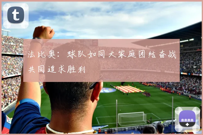 法比奥：球队如同大家庭团结奋战共同追求胜利
